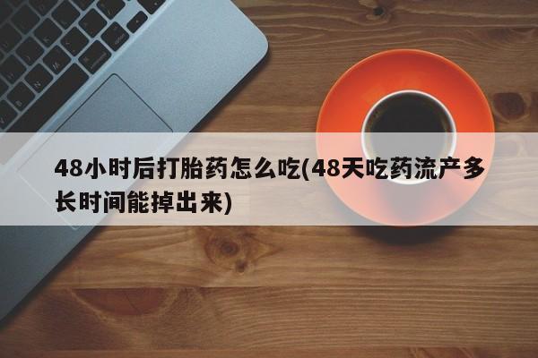正品打胎药私人微信48小时后打胎药怎么吃(48天吃药流产多长时间能掉出来)