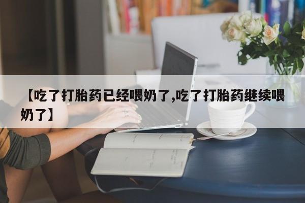 正品打胎药私人微信【吃了打胎药已经喂奶了,吃了打胎药继续喂奶了】