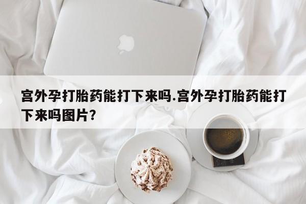 正品打胎药私人微信宫外孕打胎药能打下来吗.宫外孕打胎药能打下来吗图片？
