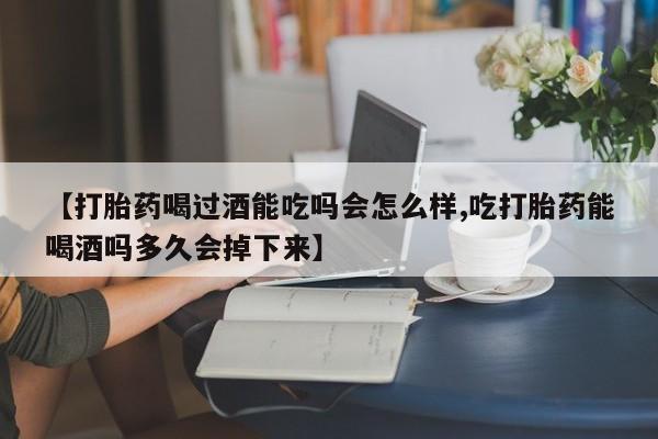 正品打胎药私人微信【打胎药喝过酒能吃吗会怎么样,吃打胎药能喝酒吗多久会掉下来】