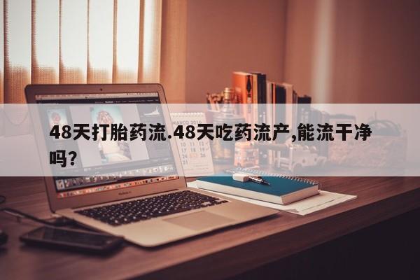 正品打胎药私人微信48天打胎药流.48天吃药流产,能流干净吗？