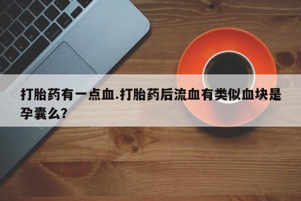 正品打胎药私人微信打胎药有一点血.打胎药后流血有类似血块是孕囊么？