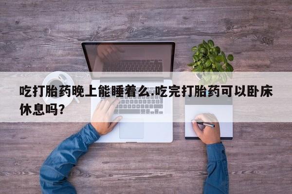 正品打胎药私人微信吃打胎药晚上能睡着么.吃完打胎药可以卧床休息吗？