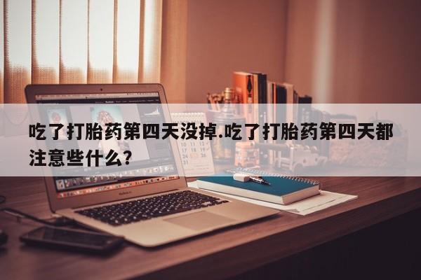 正品打胎药私人微信吃了打胎药第四天没掉.吃了打胎药第四天都注意些什么？