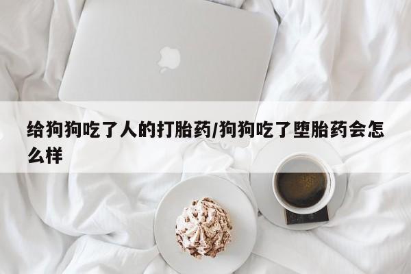 正品打胎药私人微信给狗狗吃了人的打胎药/狗狗吃了堕胎药会怎么样