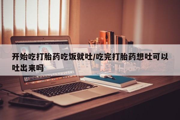 正品打胎药私人微信开始吃打胎药吃饭就吐/吃完打胎药想吐可以吐出来吗