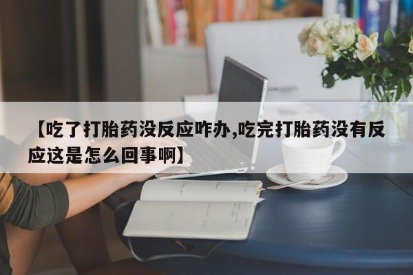 正品打胎药私人微信【吃了打胎药没反应咋办,吃完打胎药没有反应这是怎么回事啊】