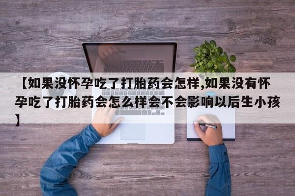 正品打胎药私人微信【如果没怀孕吃了打胎药会怎样,如果没有怀孕吃了打胎药会怎么样会不会影响以后生小孩】