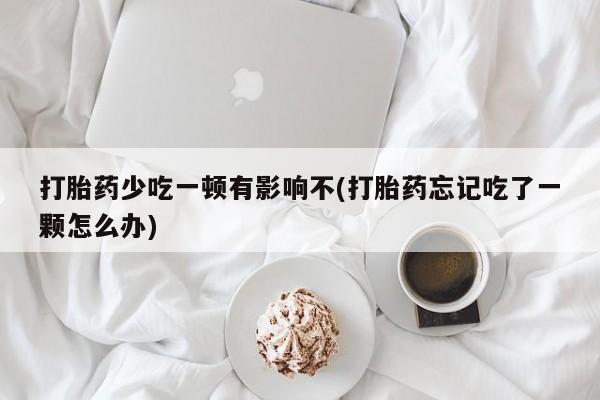 正品打胎药私人微信打胎药少吃一顿有影响不(打胎药忘记吃了一颗怎么办)