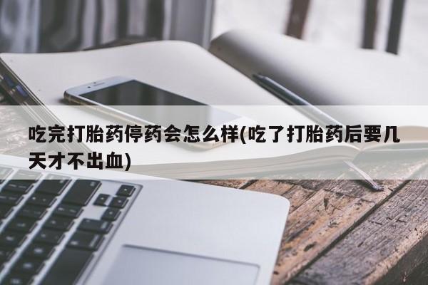 正品打胎药私人微信吃完打胎药停药会怎么样(吃了打胎药后要几天才不出血)