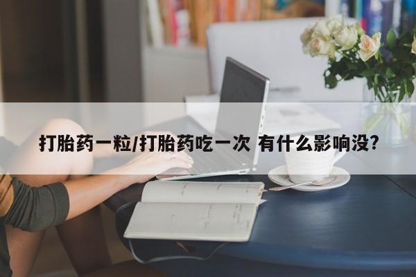 正品打胎药私人微信打胎药一粒/打胎药吃一次 有什么影响没?