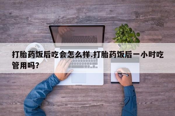 正品打胎药私人微信打胎药饭后吃会怎么样.打胎药饭后一小时吃管用吗？