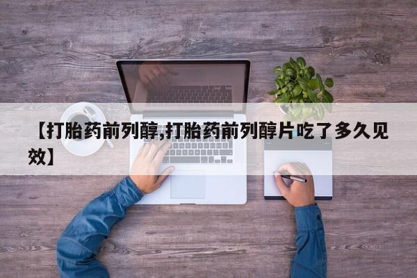 正品打胎药私人微信【打胎药前列醇,打胎药前列醇片吃了多久见效】