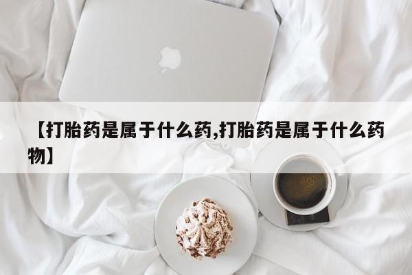 正品打胎药私人微信【打胎药是属于什么药,打胎药是属于什么药物】