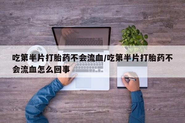 正品打胎药私人微信吃第半片打胎药不会流血/吃第半片打胎药不会流血怎么回事