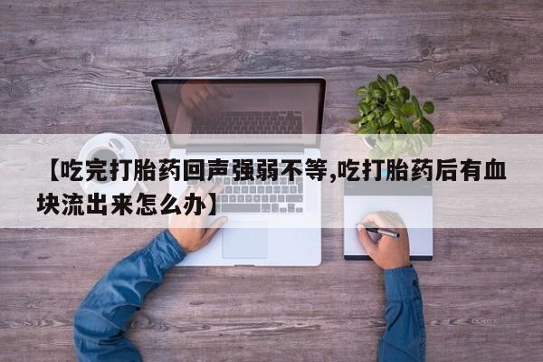正品打胎药私人微信【吃完打胎药回声强弱不等,吃打胎药后有血块流出来怎么办】