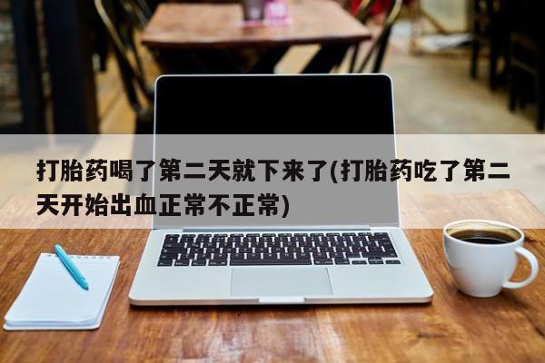 正品打胎药私人微信打胎药喝了第二天就下来了(打胎药吃了第二天开始出血正常不正常)