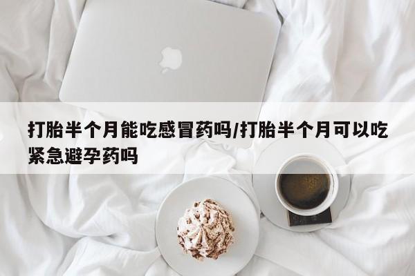 正品打胎药私人微信打胎半个月能吃感冒药吗/打胎半个月可以吃紧急避孕药吗