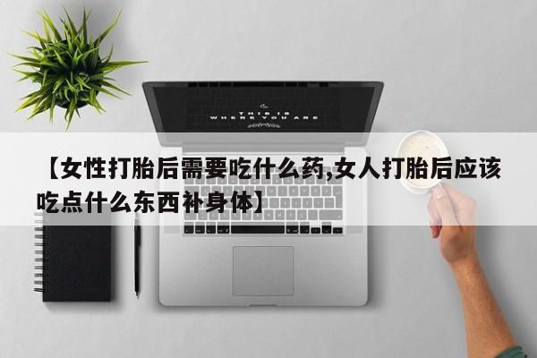 正品打胎药私人微信【女性打胎后需要吃什么药,女人打胎后应该吃点什么东西补身体】