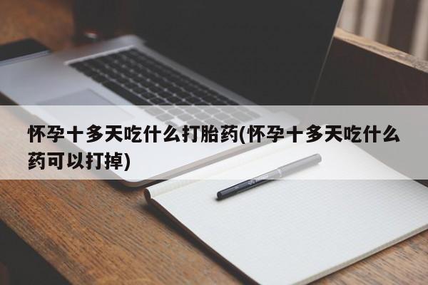 正品打胎药私人微信怀孕十多天吃什么打胎药(怀孕十多天吃什么药可以打掉)