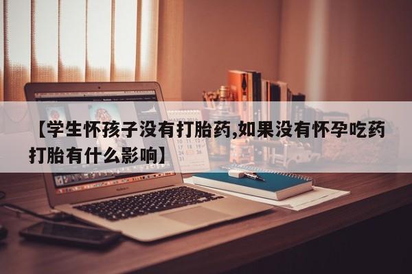 正品打胎药私人微信【学生怀孩子没有打胎药,如果没有怀孕吃药打胎有什么影响】