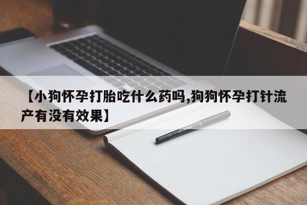正品打胎药私人微信【小狗怀孕打胎吃什么药吗,狗狗怀孕打针流产有没有效果】