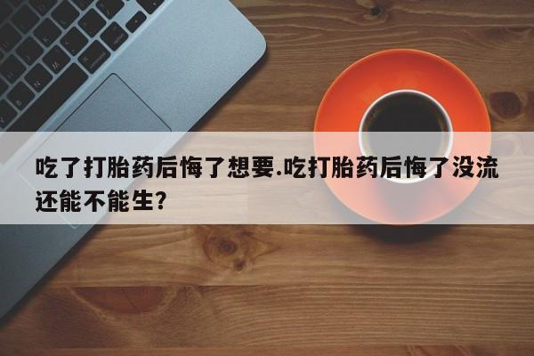 正品打胎药私人微信吃了打胎药后悔了想要.吃打胎药后悔了没流还能不能生？