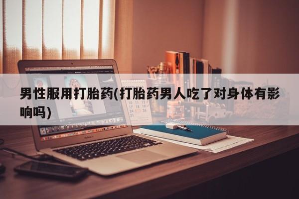 正品打胎药私人微信男性服用打胎药(打胎药男人吃了对身体有影响吗)