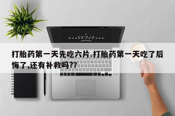 正品打胎药私人微信打胎药第一天先吃六片.打胎药第一天吃了后悔了,还有补救吗?？