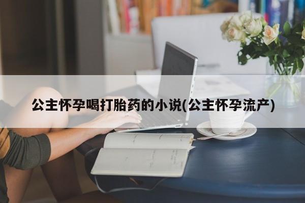 正品打胎药私人微信公主怀孕喝打胎药的小说(公主怀孕流产)