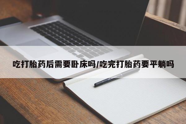 正品打胎药私人微信吃打胎药后需要卧床吗/吃完打胎药要平躺吗