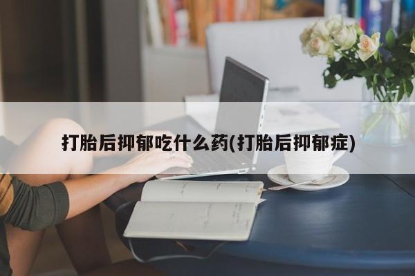 正品打胎药私人微信打胎后抑郁吃什么药(打胎后抑郁症)