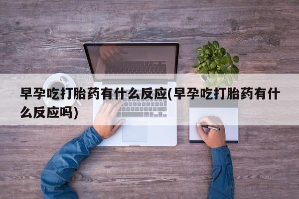 正品打胎药私人微信早孕吃打胎药有什么反应(早孕吃打胎药有什么反应吗)
