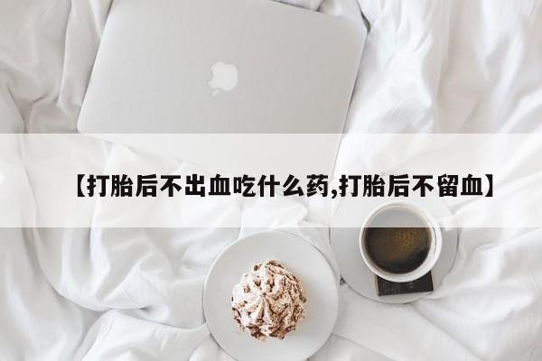 正品打胎药私人微信【打胎后不出血吃什么药,打胎后不留血】