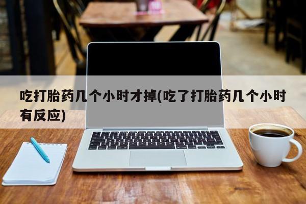 正品打胎药私人微信吃打胎药几个小时才掉(吃了打胎药几个小时有反应)