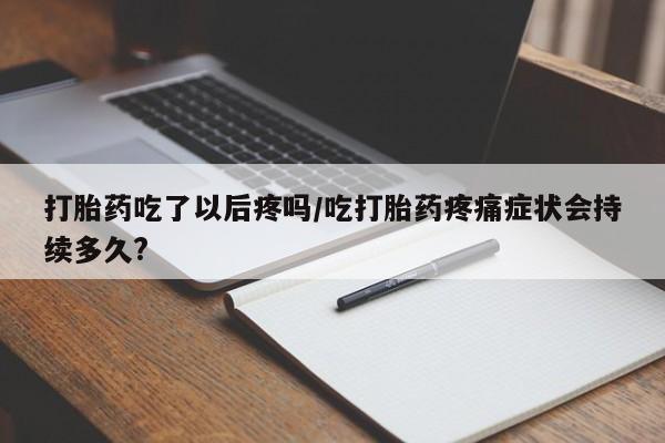 正品打胎药私人微信打胎药吃了以后疼吗/吃打胎药疼痛症状会持续多久?