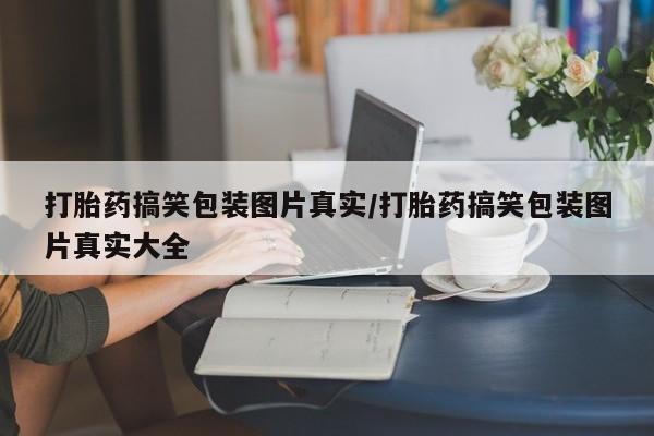正品打胎药私人微信打胎药搞笑包装图片真实/打胎药搞笑包装图片真实大全