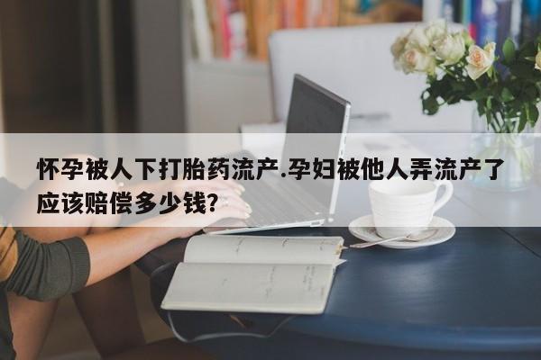 正品打胎药私人微信怀孕被人下打胎药流产.孕妇被他人弄流产了应该赔偿多少钱？