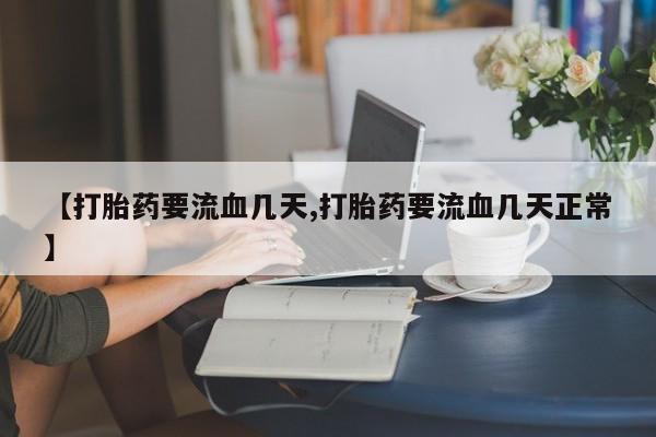 正品打胎药私人微信【打胎药要流血几天,打胎药要流血几天正常】