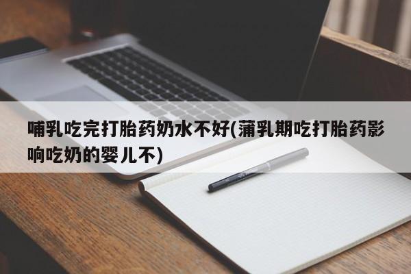 正品打胎药私人微信哺乳吃完打胎药奶水不好(蒲乳期吃打胎药影响吃奶的婴儿不)