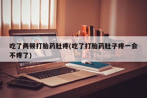 正品打胎药私人微信吃了两顿打胎药肚疼(吃了打胎药肚子疼一会不疼了)
