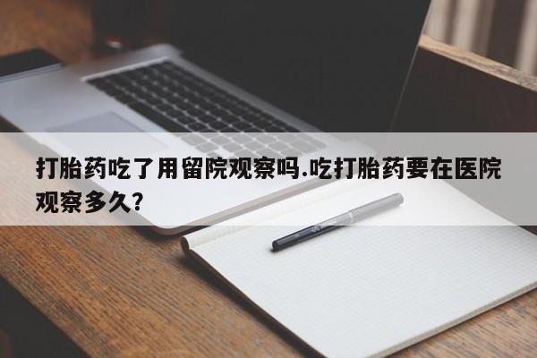 正品打胎药私人微信打胎药吃了用留院观察吗.吃打胎药要在医院观察多久？