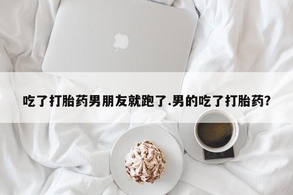 正品打胎药私人微信吃了打胎药男朋友就跑了.男的吃了打胎药？