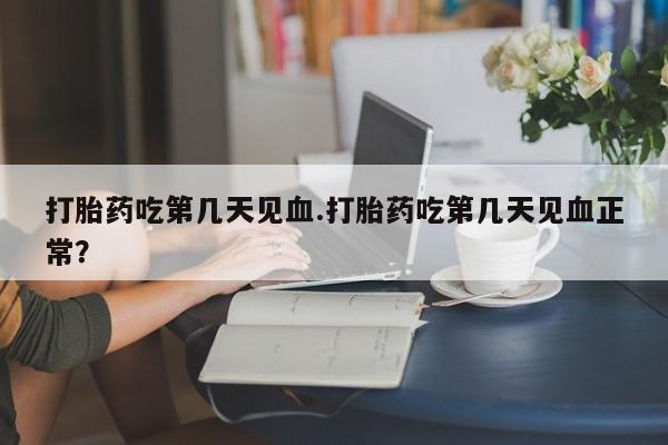 正品打胎药私人微信打胎药吃第几天见血.打胎药吃第几天见血正常？