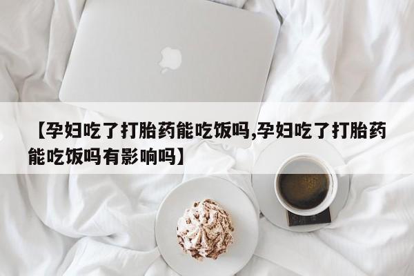 正品打胎药私人微信【孕妇吃了打胎药能吃饭吗,孕妇吃了打胎药能吃饭吗有影响吗】