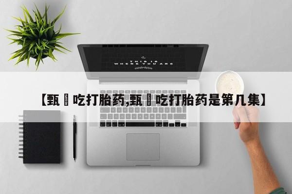 正品打胎药私人微信【甄嬛吃打胎药,甄嬛吃打胎药是第几集】