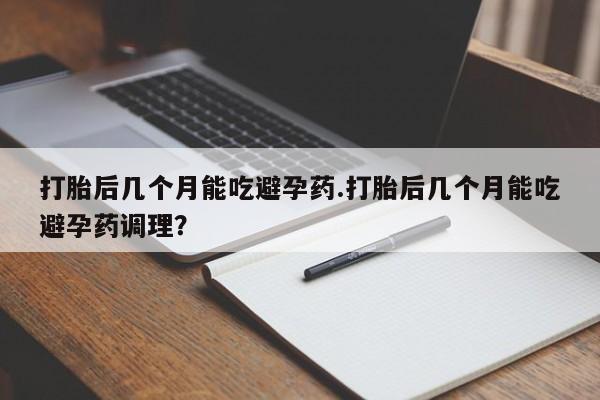 正品打胎药私人微信打胎后几个月能吃避孕药.打胎后几个月能吃避孕药调理？