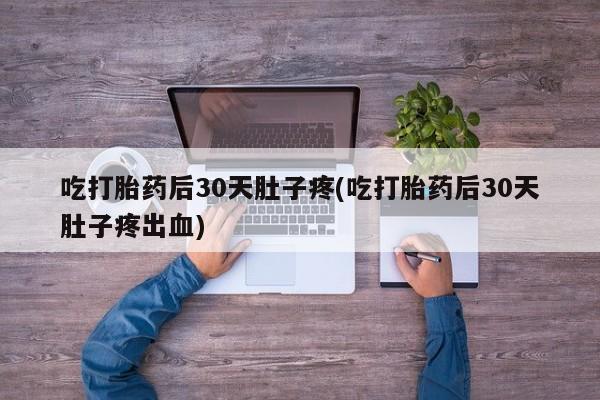 正品打胎药私人微信吃打胎药后30天肚子疼(吃打胎药后30天肚子疼出血)