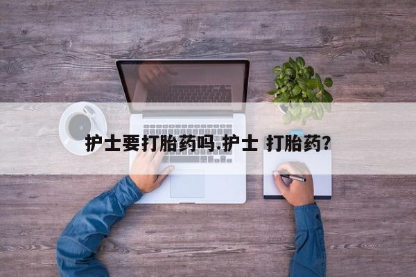 正品打胎药私人微信护士要打胎药吗.护士 打胎药？