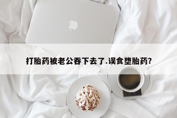 正品打胎药私人微信打胎药被老公吞下去了.误食堕胎药？